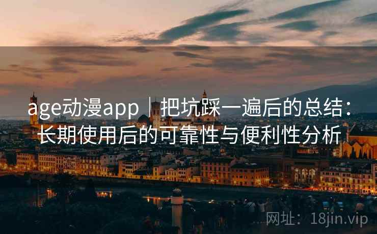 age动漫app｜把坑踩一遍后的总结：长期使用后的可靠性与便利性分析