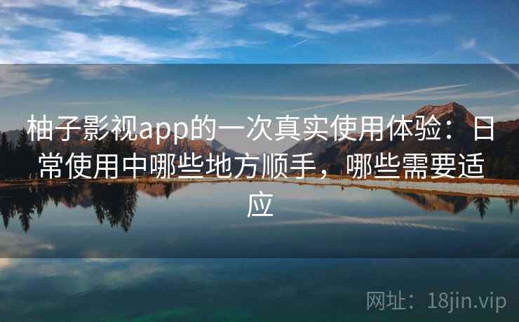 柚子影视app的一次真实使用体验：日常使用中哪些地方顺手，哪些需要适应