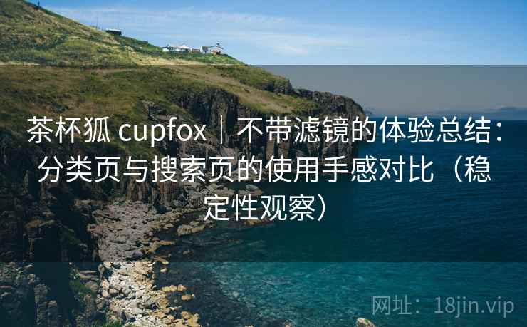 茶杯狐 cupfox｜不带滤镜的体验总结：分类页与搜索页的使用手感对比（稳定性观察）