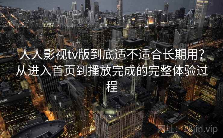 人人影视tv版到底适不适合长期用？从进入首页到播放完成的完整体验过程