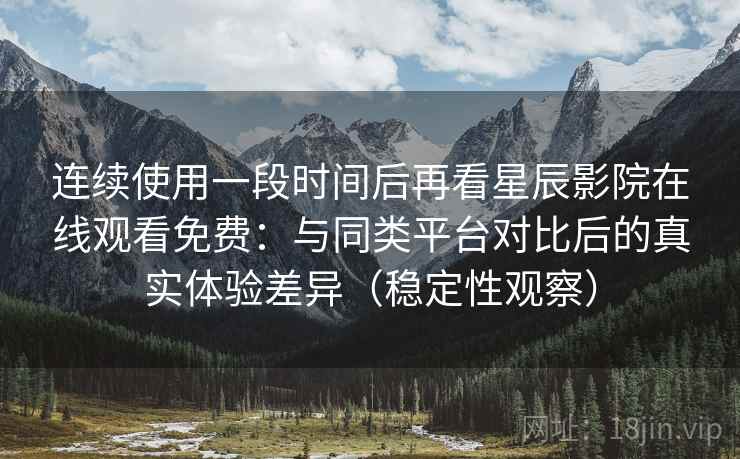 连续使用一段时间后再看星辰影院在线观看免费：与同类平台对比后的真实体验差异（稳定性观察）