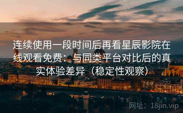连续使用一段时间后再看星辰影院在线观看免费：与同类平台对比后的真实体验差异（稳定性观察）
