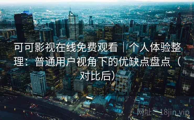 可可影视在线免费观看｜个人体验整理：普通用户视角下的优缺点盘点（对比后）