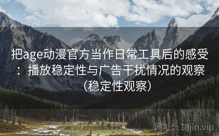 把age动漫官方当作日常工具后的感受：播放稳定性与广告干扰情况的观察（稳定性观察）
