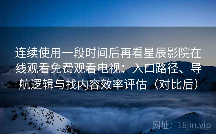 连续使用一段时间后再看星辰影院在线观看免费观看电视：入口路径、导航逻辑与找内容效率评估（对比后）