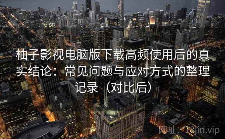 柚子影视电脑版下载高频使用后的真实结论：常见问题与应对方式的整理记录（对比后）
