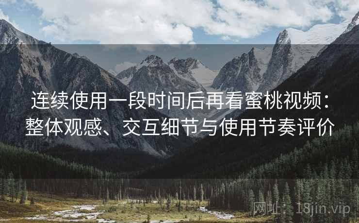 连续使用一段时间后再看蜜桃视频：整体观感、交互细节与使用节奏评价