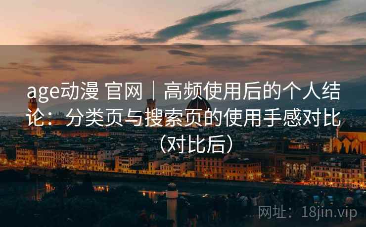 age动漫 官网｜高频使用后的个人结论：分类页与搜索页的使用手感对比（对比后）