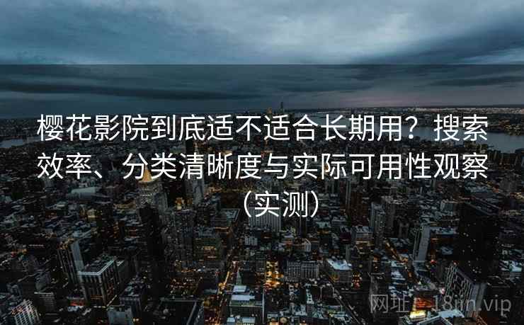 樱花影院到底适不适合长期用？搜索效率、分类清晰度与实际可用性观察（实测）