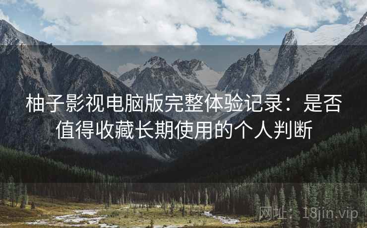 柚子影视电脑版完整体验记录:是否值得收藏长期使用的个人判断 柚子影视电脑版完整体验记录:是否值得收藏长期使用的个人判断
