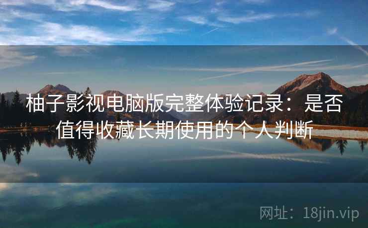 柚子影视电脑版完整体验记录：是否值得收藏长期使用的个人判断