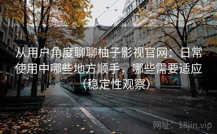 从用户角度聊聊柚子影视官网:日常使用中哪些地方顺手,哪些需要适应(稳定性观察) 从用户角度聊聊柚子影视官网:日常使用中哪些地方顺手,哪些需要适应(稳定性观察)