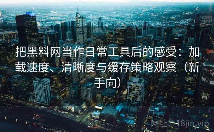 把黑料网当作日常工具后的感受：加载速度、清晰度与缓存策略观察（新手向）