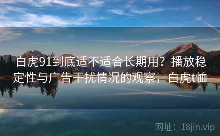 白虎91到底适不适合长期用？播放稳定性与广告干扰情况的观察，白虎t恤