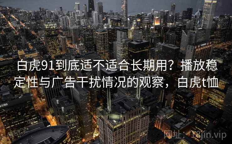 白虎91到底适不适合长期用?播放稳定性与广告干扰情况的观察,白虎t恤 白虎91到底适不适合长期用?播放稳定性与广告干扰情况的观察,白虎t恤