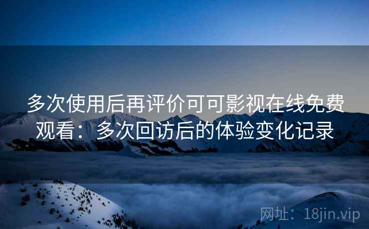 多次使用后再评价可可影视在线免费观看：多次回访后的体验变化记录