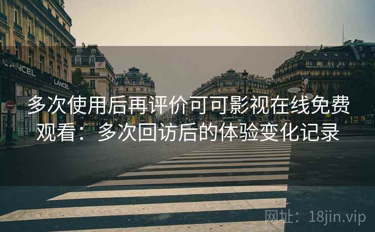 多次使用后再评价可可影视在线免费观看：多次回访后的体验变化记录