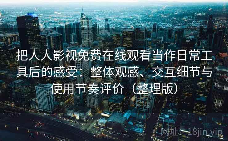 把人人影视免费在线观看当作日常工具后的感受:整体观感、交互细节与使用节奏评价(整理版) 把人人影视免费在线观看当作日常工具后的感受:整体观感、交互细节与使用节奏评价(整理版)