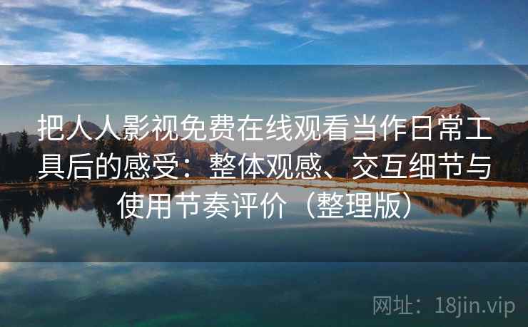 把人人影视免费在线观看当作日常工具后的感受:整体观感、交互细节与使用节奏评价(整理版) 把人人影视免费在线观看当作日常工具后的感受:整体观感、交互细节与使用节奏评价(整理版)