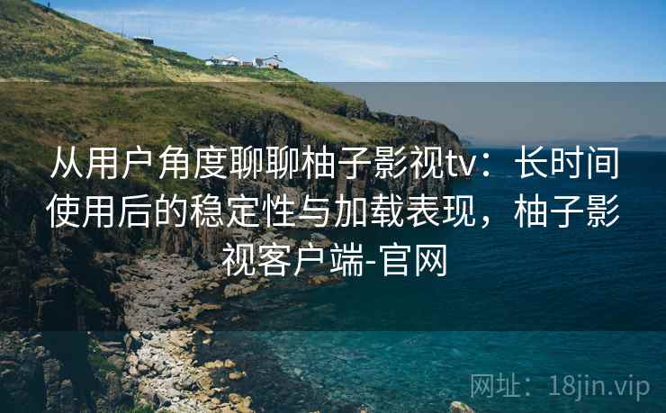 从用户角度聊聊柚子影视tv:长时间使用后的稳定性与加载表现,柚子影视客户端-官网 从用户角度聊聊柚子影视tv:长时间使用后的稳定性与加载表现,柚子影视客户端-官网