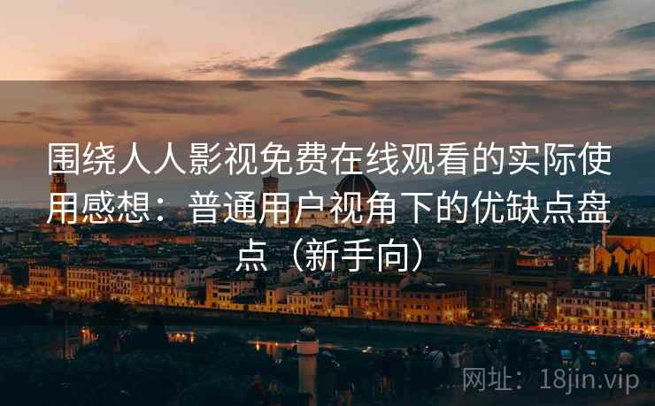围绕人人影视免费在线观看的实际使用感想：普通用户视角下的优缺点盘点（新手向）
