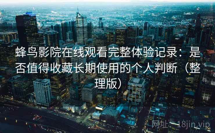 蜂鸟影院在线观看完整体验记录：是否值得收藏长期使用的个人判断（整理版）