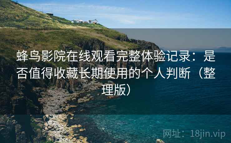 蜂鸟影院在线观看完整体验记录:是否值得收藏长期使用的个人判断(整理版) 蜂鸟影院在线观看完整体验记录:是否值得收藏长期使用的个人判断(整理版)