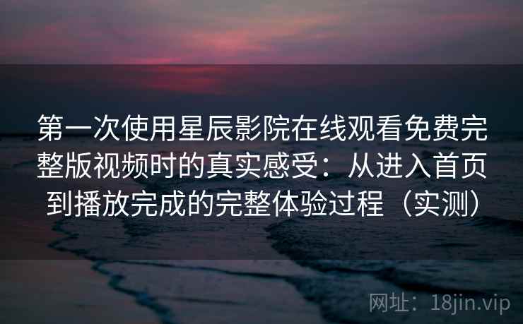 第一次使用星辰影院在线观看免费完整版视频时的真实感受:从进入首页到播放完成的完整体验过程(实测) 第一次使用星辰影院在线观看免费完整版视频时的真实感受:从进入首页到播放完成的完整体验过程(实测)