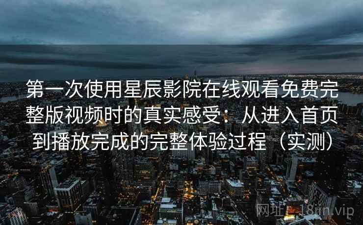 第一次使用星辰影院在线观看免费完整版视频时的真实感受：从进入首页到播放完成的完整体验过程（实测）