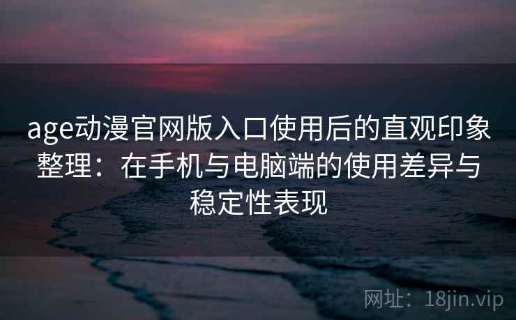 age动漫官网版入口使用后的直观印象整理:在手机与电脑端的使用差异与稳定性表现 age动漫官网版入口使用后的直观印象整理:在手机与电脑端的使用差异与稳定性表现