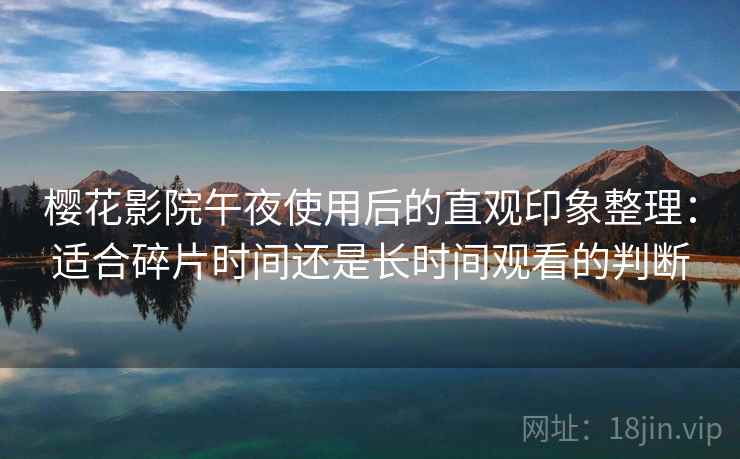 樱花影院午夜使用后的直观印象整理：适合碎片时间还是长时间观看的判断