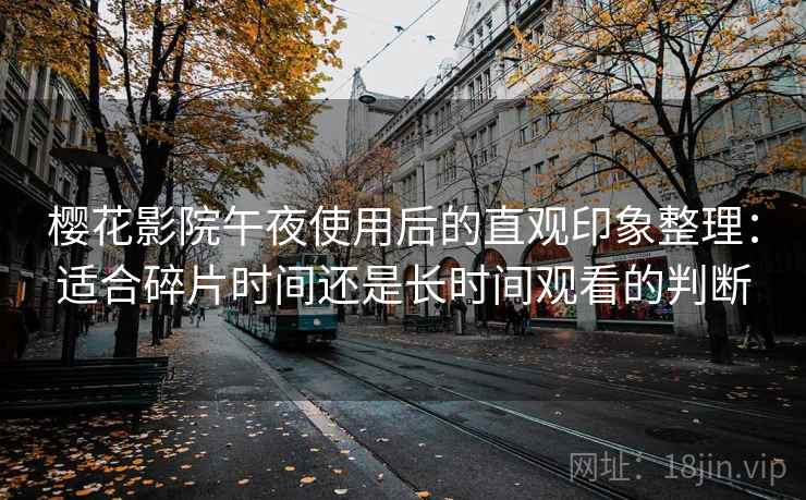 樱花影院午夜使用后的直观印象整理:适合碎片时间还是长时间观看的判断 樱花影院午夜使用后的直观印象整理:适合碎片时间还是长时间观看的判断