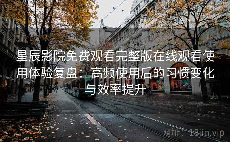 星辰影院免费观看完整版在线观看使用体验复盘：高频使用后的习惯变化与效率提升