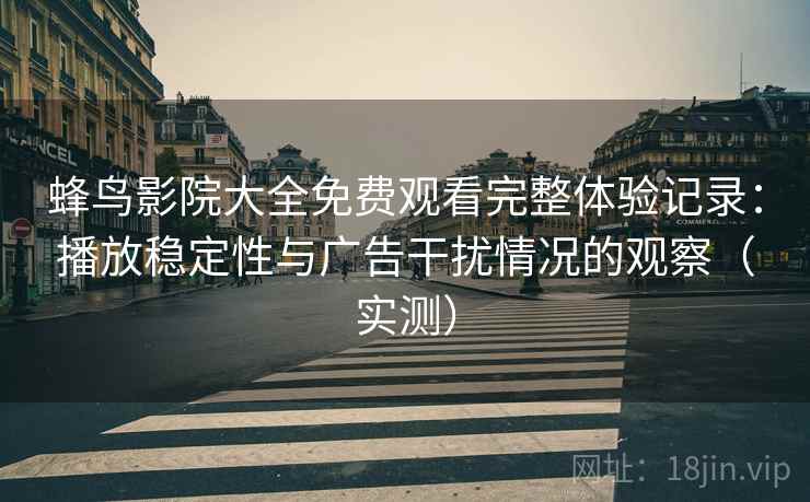 蜂鸟影院大全免费观看完整体验记录：播放稳定性与广告干扰情况的观察（实测）