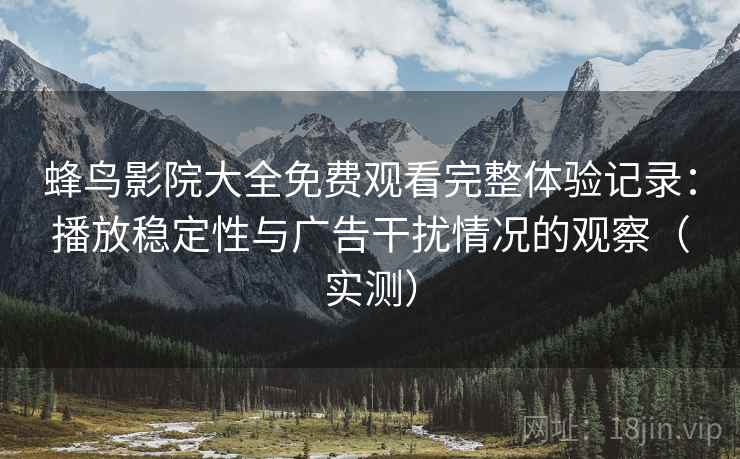 蜂鸟影院大全免费观看完整体验记录:播放稳定性与广告干扰情况的观察(实测) 蜂鸟影院大全免费观看完整体验记录:播放稳定性与广告干扰情况的观察(实测)