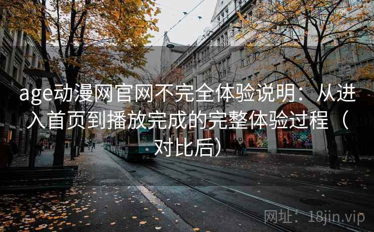 age动漫网官网不完全体验说明：从进入首页到播放完成的完整体验过程（对比后）