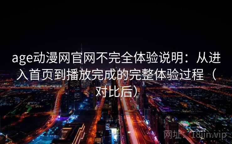 age动漫网官网不完全体验说明:从进入首页到播放完成的完整体验过程(对比后) age动漫网官网不完全体验说明:从进入首页到播放完成的完整体验过程(对比后)