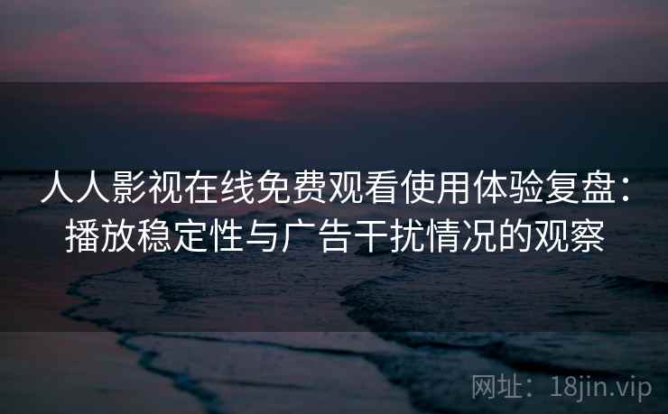 人人影视在线免费观看使用体验复盘:播放稳定性与广告干扰情况的观察 人人影视在线免费观看使用体验复盘:播放稳定性与广告干扰情况的观察