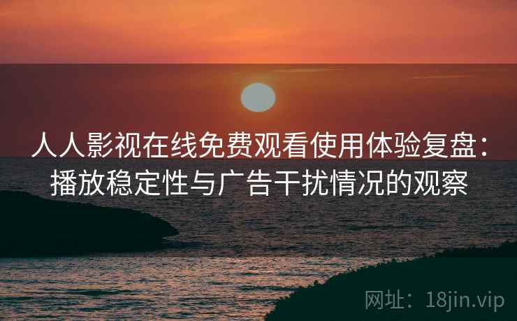 人人影视在线免费观看使用体验复盘：播放稳定性与广告干扰情况的观察