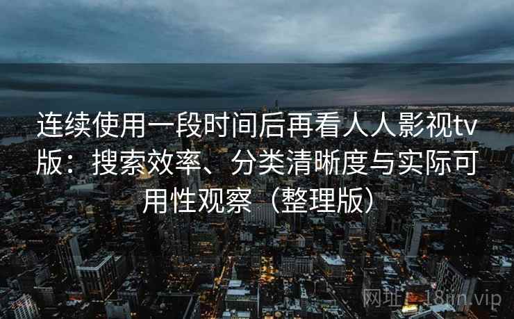 连续使用一段时间后再看人人影视tv版:搜索效率、分类清晰度与实际可用性观察(整理版) 连续使用一段时间后再看人人影视tv版:搜索效率、分类清晰度与实际可用性观察(整理版)