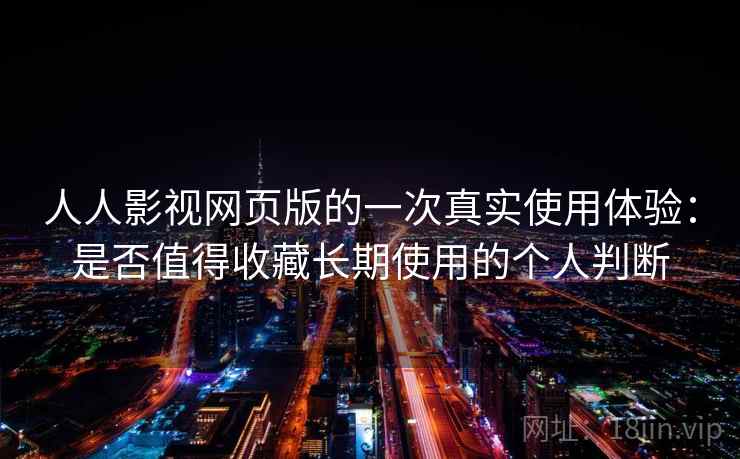 人人影视网页版的一次真实使用体验：是否值得收藏长期使用的个人判断