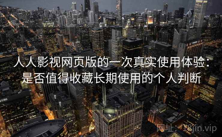 人人影视网页版的一次真实使用体验：是否值得收藏长期使用的个人判断