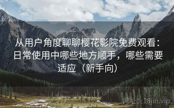 从用户角度聊聊樱花影院免费观看:日常使用中哪些地方顺手,哪些需要适应(新手向) 从用户角度聊聊樱花影院免费观看:日常使用中哪些地方顺手,哪些需要适应(新手向)