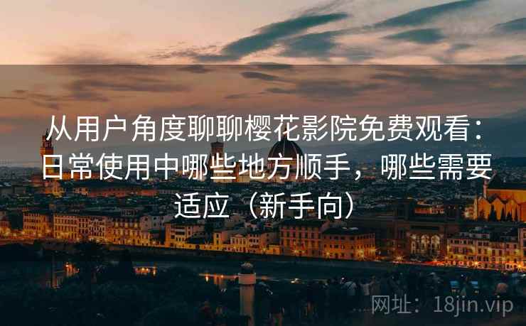 从用户角度聊聊樱花影院免费观看：日常使用中哪些地方顺手，哪些需要适应（新手向）