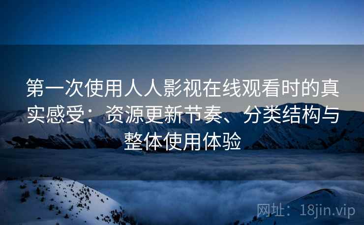 第一次使用人人影视在线观看时的真实感受：资源更新节奏、分类结构与整体使用体验