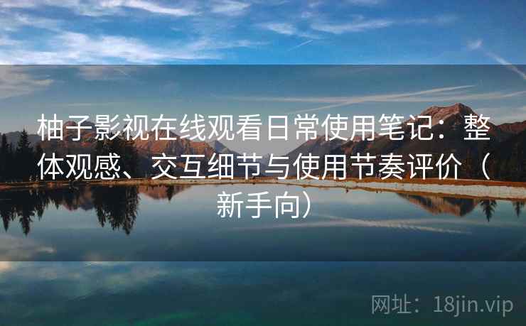 柚子影视在线观看日常使用笔记:整体观感、交互细节与使用节奏评价(新手向) 柚子影视在线观看日常使用笔记:整体观感、交互细节与使用节奏评价(新手向)