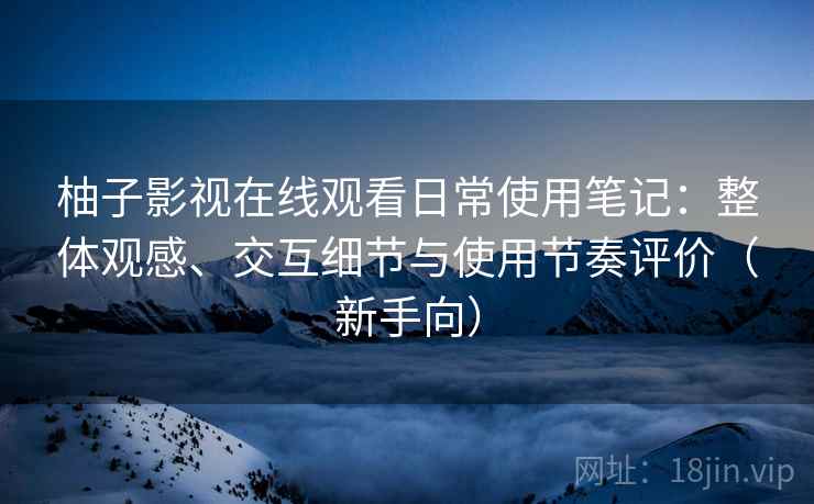 柚子影视在线观看日常使用笔记:整体观感、交互细节与使用节奏评价(新手向) 柚子影视在线观看日常使用笔记:整体观感、交互细节与使用节奏评价(新手向)