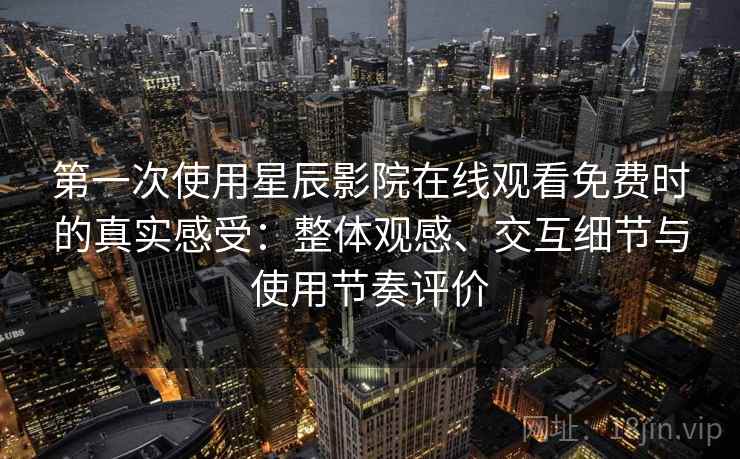 第一次使用星辰影院在线观看免费时的真实感受：整体观感、交互细节与使用节奏评价
