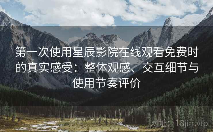 第一次使用星辰影院在线观看免费时的真实感受:整体观感、交互细节与使用节奏评价 第一次使用星辰影院在线观看免费时的真实感受:整体观感、交互细节与使用节奏评价