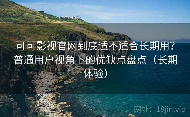 可可影视官网到底适不适合长期用?普通用户视角下的优缺点盘点(长期体验) 可可影视官网到底适不适合长期用?普通用户视角下的优缺点盘点(长期体验)